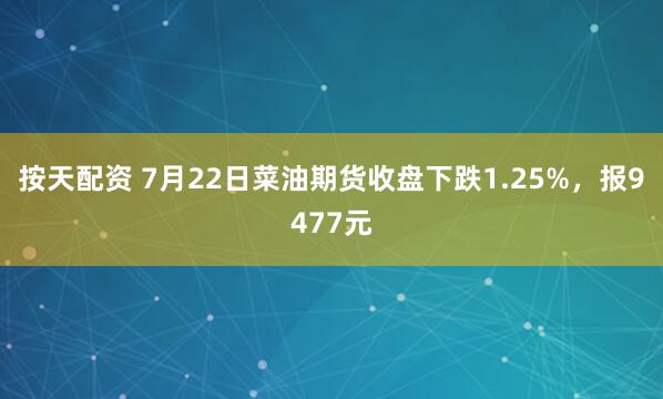 按天配资 7月22日菜油期货收盘下跌1.25%，报9477元