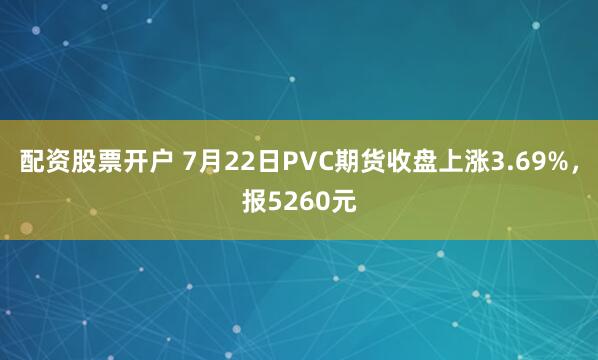 配资股票开户 7月22日PVC期货收盘上涨3.69%，报5260元