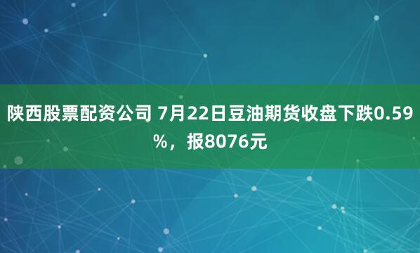 陕西股票配资公司 7月22日豆油期货收盘下跌0.59%，报8076元