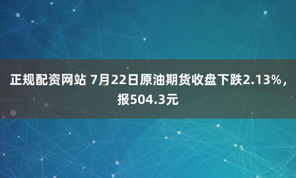 正规配资网站 7月22日原油期货收盘下跌2.13%，报504.3元