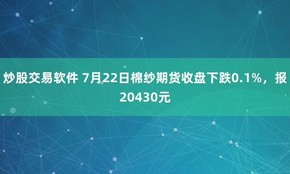 炒股交易软件 7月22日棉纱期货收盘下跌0.1%，报20430元