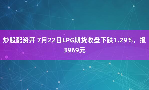 炒股配资开 7月22日LPG期货收盘下跌1.29%，报3969元