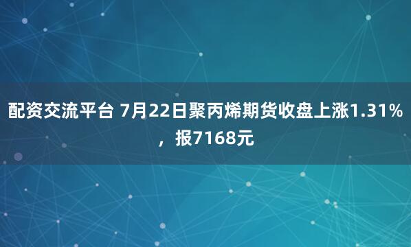 配资交流平台 7月22日聚丙烯期货收盘上涨1.31%，报7168元