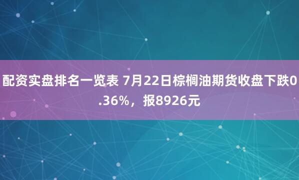 配资实盘排名一览表 7月22日棕榈油期货收盘下跌0.36%，报8926元