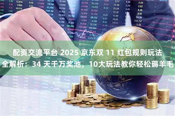配资交流平台 2025 京东双 11 红包规则玩法全解析：34 天千万奖池，10大玩法教你轻松薅羊毛