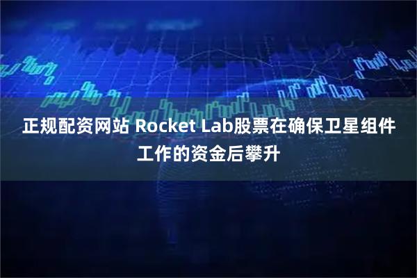 正规配资网站 Rocket Lab股票在确保卫星组件工作的资金后攀升