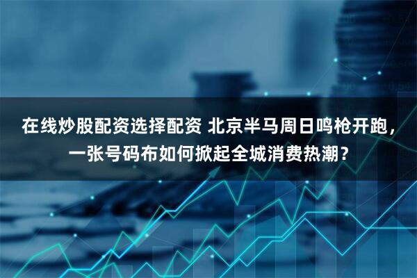 在线炒股配资选择配资 北京半马周日鸣枪开跑，一张号码布如何掀起全城消费热潮？
